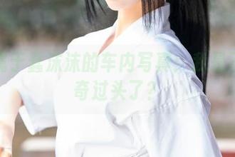 创造属于蠢沫沫的车内写真：我是不是好奇过头了？